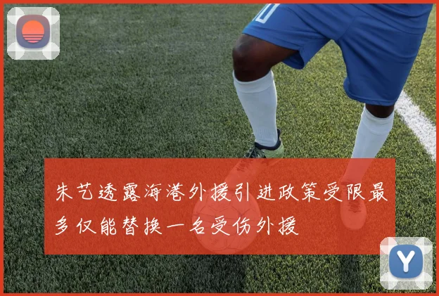 朱艺透露海港外援引进政策受限最多仅能替换一名受伤外援