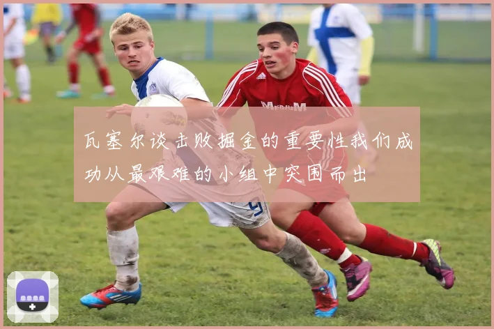瓦塞尔谈击败掘金的重要性我们成功从最艰难的小组中突围而出