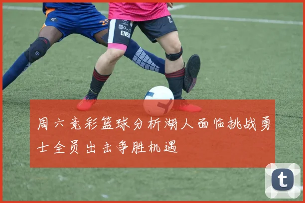 周六竞彩篮球分析湖人面临挑战勇士全员出击争胜机遇
