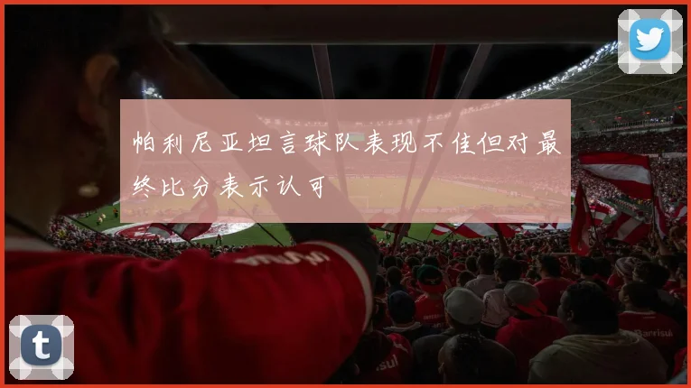 帕利尼亚坦言球队表现不佳但对最终比分表示认可