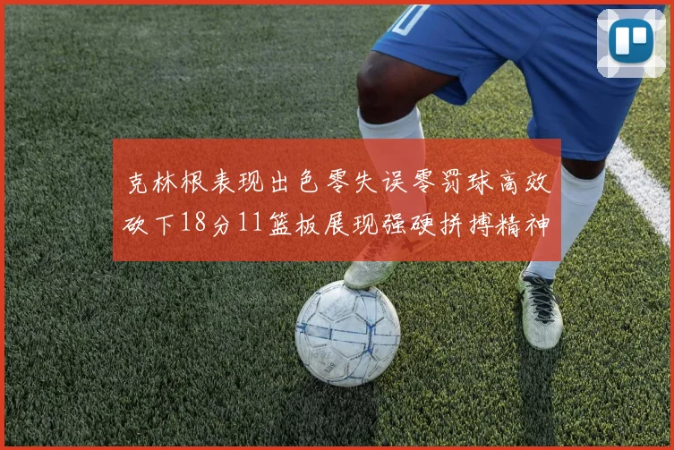 克林根表现出色零失误零罚球高效砍下18分11篮板展现强硬拼搏精神