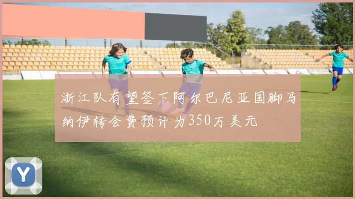 浙江队有望签下阿尔巴尼亚国脚马纳伊转会费预计为350万美元
