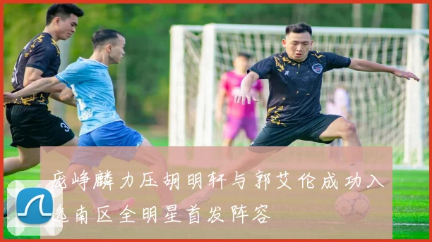 庞峥麟力压胡明轩与郭艾伦成功入选南区全明星首发阵容