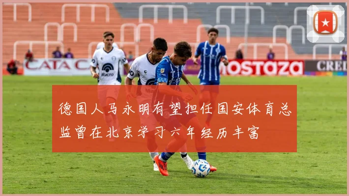 德国人马永明有望担任国安体育总监曾在北京学习六年经历丰富