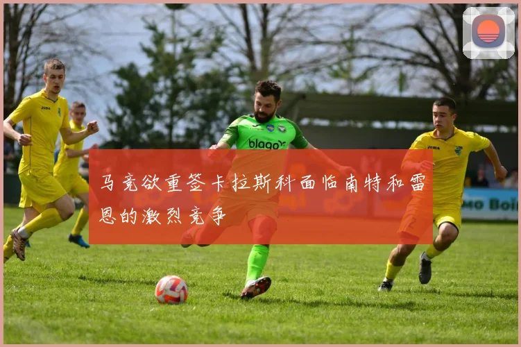 马竞欲重签卡拉斯科面临南特和雷恩的激烈竞争