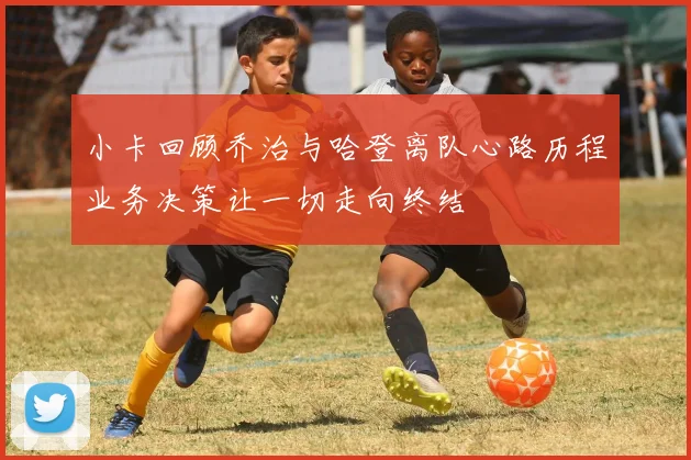 小卡回顾乔治与哈登离队心路历程业务决策让一切走向终结