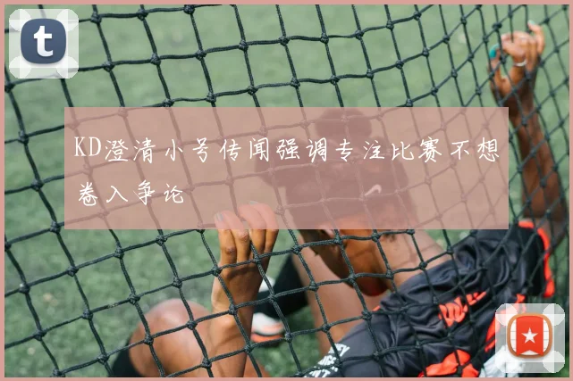 KD澄清小号传闻强调专注比赛不想卷入争论