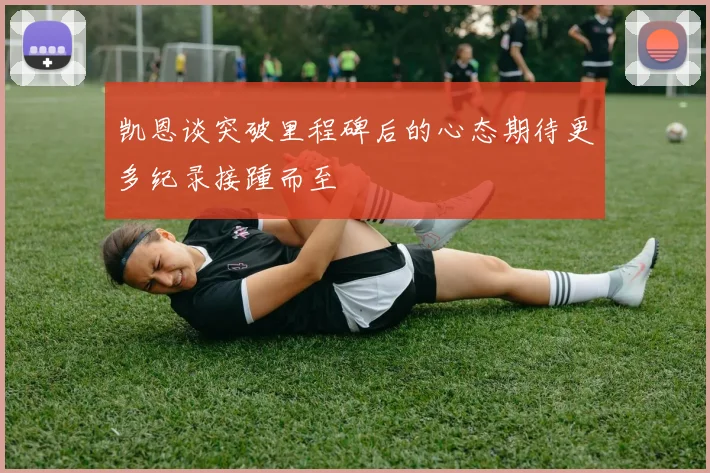 凯恩谈突破里程碑后的心态期待更多纪录接踵而至