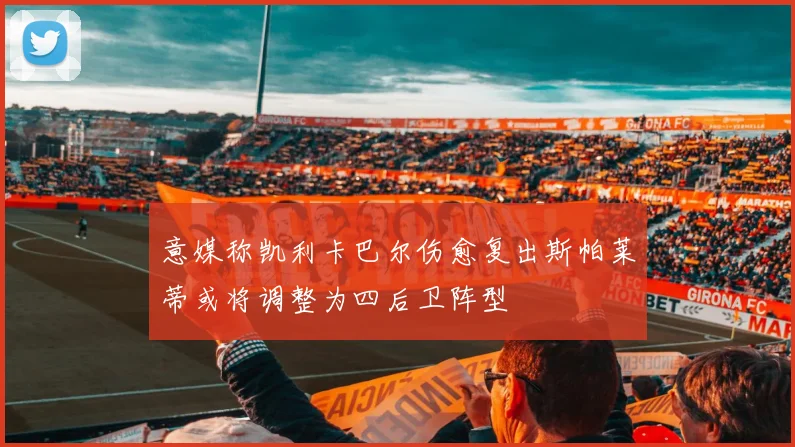 意媒称凯利卡巴尔伤愈复出斯帕莱蒂或将调整为四后卫阵型
