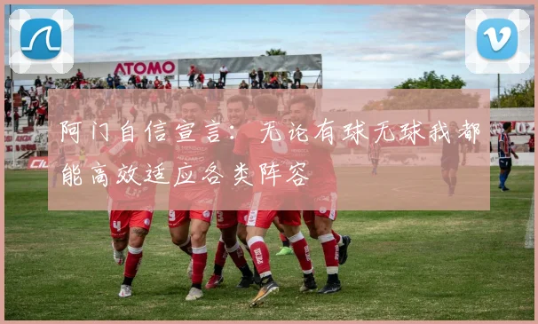 阿门自信宣言：无论有球无球我都能高效适应各类阵容