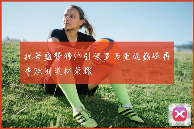 托蒂盛赞穆帅引领罗马重返巅峰再夺欧洲奖杯荣耀