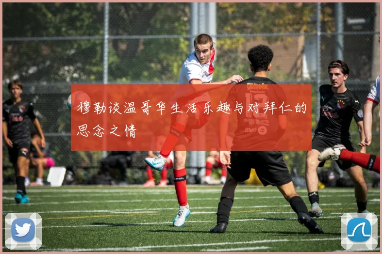穆勒谈温哥华生活乐趣与对拜仁的思念之情
