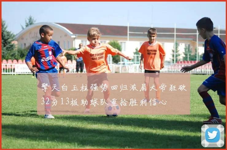 擎天白玉柱强势回归浓眉大帝狂砍32分13板助球队重拾胜利信心