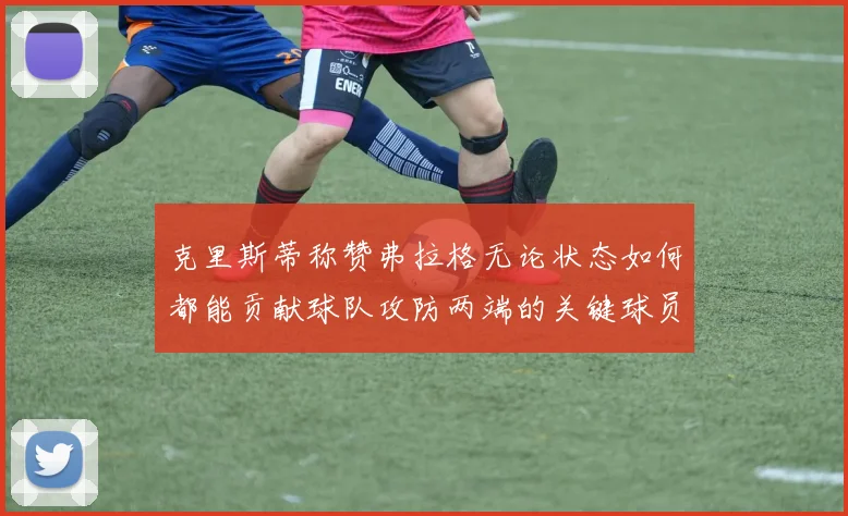 克里斯蒂称赞弗拉格无论状态如何都能贡献球队攻防两端的关键球员