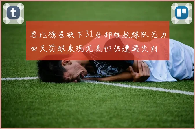 恩比德虽砍下31分却难救球队无力回天罚球表现完美但仍遭遇失利