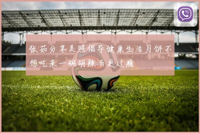 张茹分享美照倡导健康生活月饼不想吃来一碗胡辣汤更过瘾