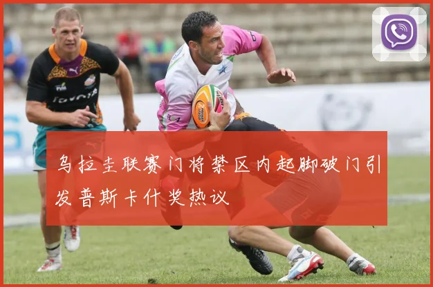 乌拉圭联赛门将禁区内起脚破门引发普斯卡什奖热议