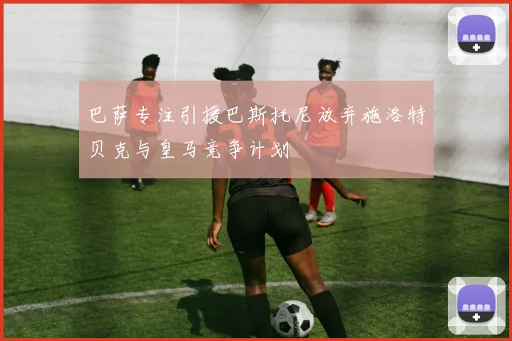 巴萨专注引援巴斯托尼放弃施洛特贝克与皇马竞争计划