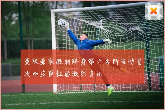 曼联豪取胜利跻身第六名斯洛特首次回应萨拉赫激烈言论