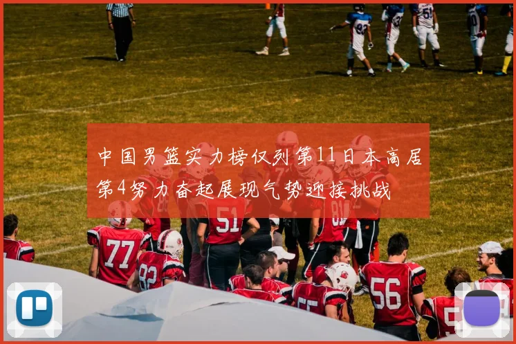 中国男篮实力榜仅列第11日本高居第4努力奋起展现气势迎接挑战