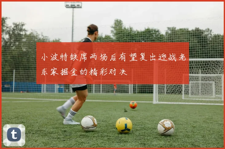 小波特缺席两场后有望复出迎战老东家掘金的精彩对决
