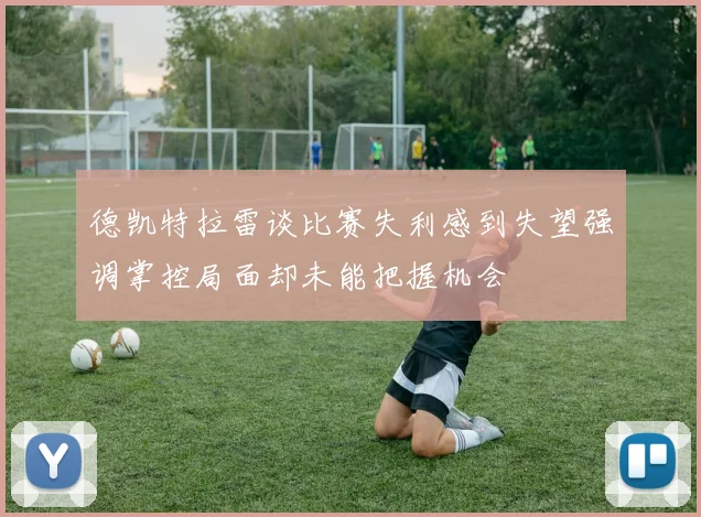 德凯特拉雷谈比赛失利感到失望强调掌控局面却未能把握机会