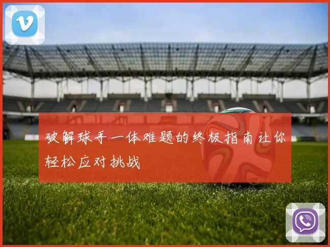 破解球手一体难题的终极指南让你轻松应对挑战