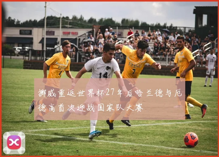挪威重返世界杯27年后哈兰德与厄德高首次迎战国家队大赛