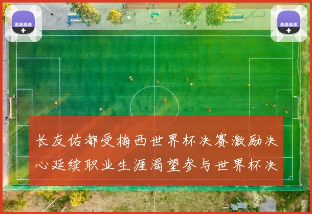 长友佑都受梅西世界杯决赛激励决心延续职业生涯渴望参与世界杯决赛