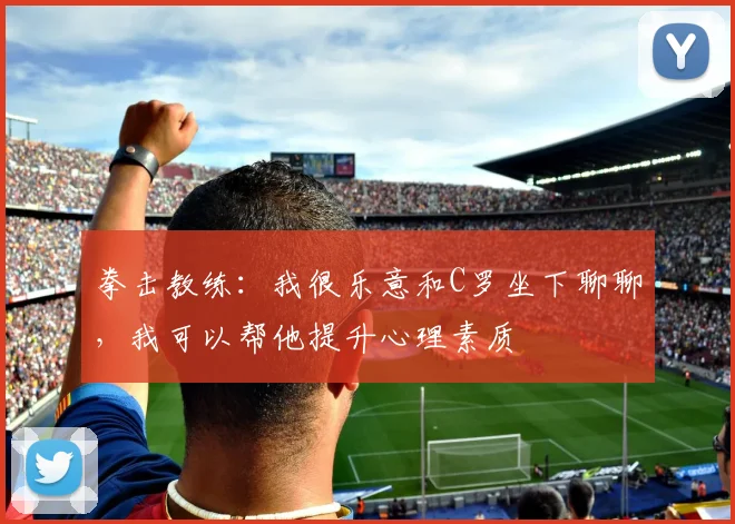 拳击教练：我很乐意和C罗坐下聊聊，我可以帮他提升心理素质