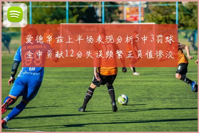 爱德华兹上半场表现分析5中3罚球全中贡献12分失误频繁正负值惨淡