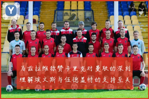 马兹拉维称赞卡里克对曼联的深刻理解埃文斯与伍德盖特的支持至关重要