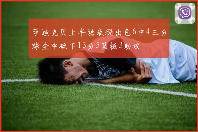 萨迪克贝上半场表现出色6中4三分球全中砍下13分5篮板3助攻