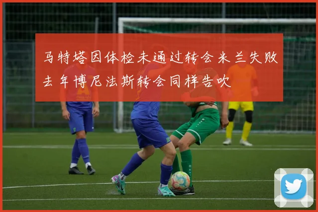 马特塔因体检未通过转会米兰失败去年博尼法斯转会同样告吹