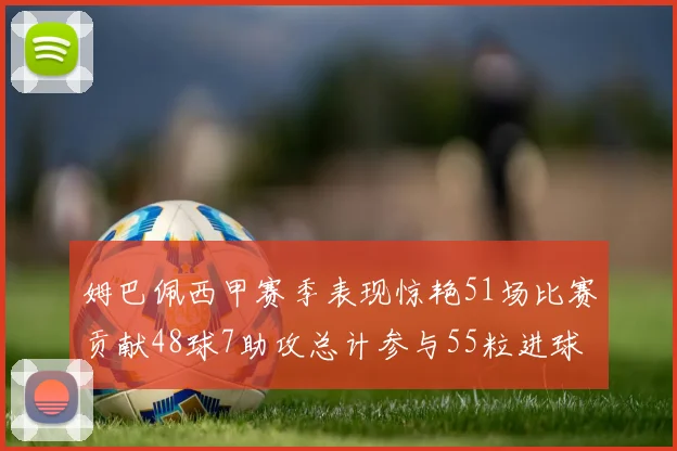 姆巴佩西甲赛季表现惊艳51场比赛贡献48球7助攻总计参与55粒进球