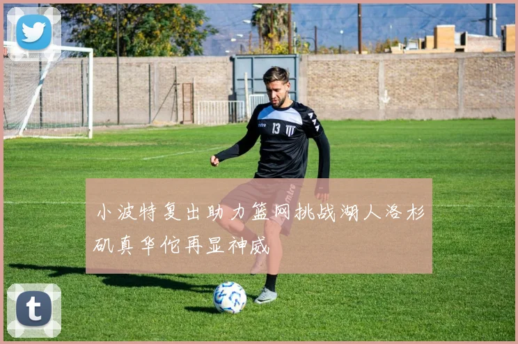 小波特复出助力篮网挑战湖人洛杉矶真华佗再显神威