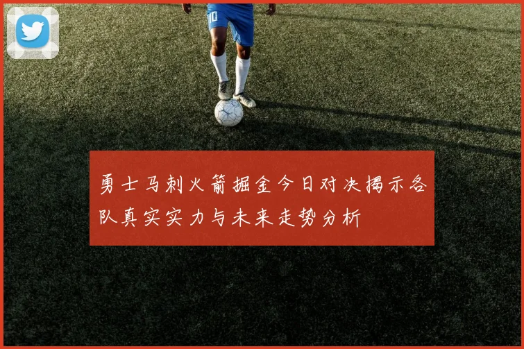 勇士马刺火箭掘金今日对决揭示各队真实实力与未来走势分析