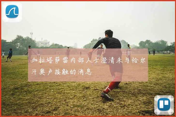 加拉塔萨雷内部人士澄清未与恰尔汗奥卢接触的消息