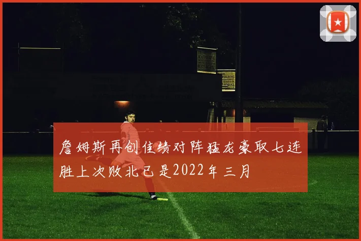 詹姆斯再创佳绩对阵猛龙豪取七连胜上次败北已是2022年三月