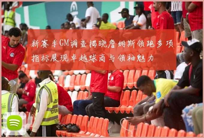 新赛季GM调查揭晓詹姆斯领跑多项指标展现卓越球商与领袖魅力