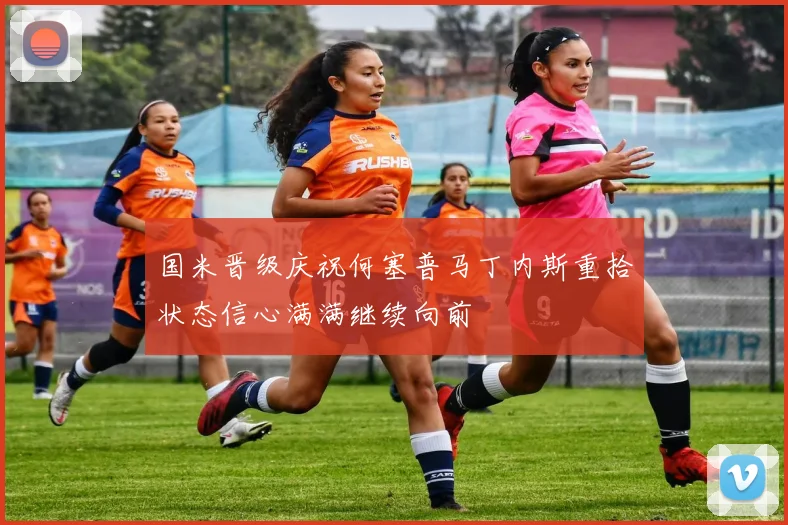 国米晋级庆祝何塞普马丁内斯重拾状态信心满满继续向前