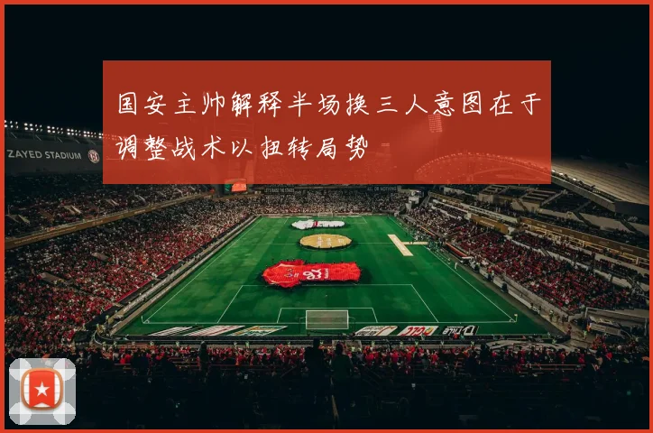 国安主帅解释半场换三人意图在于调整战术以扭转局势