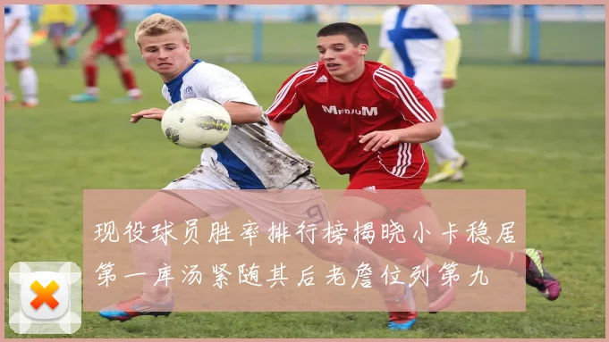 现役球员胜率排行榜揭晓小卡稳居第一库汤紧随其后老詹位列第九
