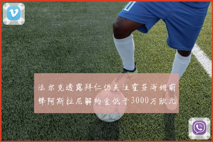 法尔克透露拜仁仍关注霍芬海姆前锋阿斯拉尼解约金低于3000万欧元