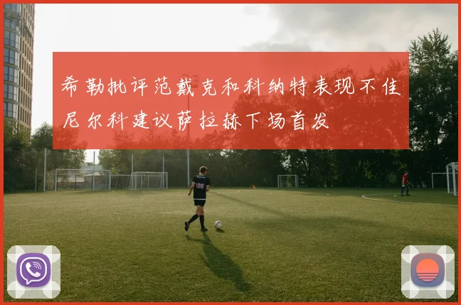 希勒批评范戴克和科纳特表现不佳尼尔科建议萨拉赫下场首发