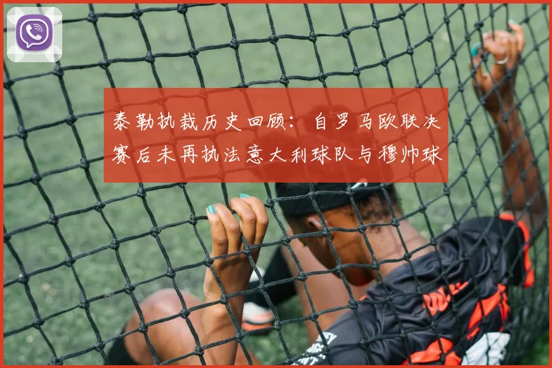 泰勒执裁历史回顾：自罗马欧联决赛后未再执法意大利球队与穆帅球队