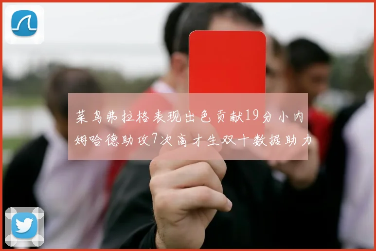 菜鸟弗拉格表现出色贡献19分小内姆哈德助攻7次高才生双十数据助力球队胜利