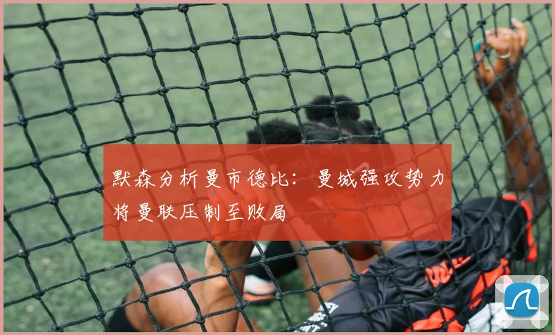 默森分析曼市德比：曼城强攻势力将曼联压制至败局