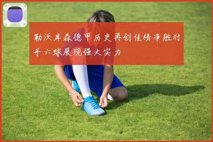 勒沃库森德甲历史再创佳绩净胜对手六球展现强大实力