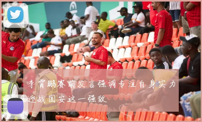 李霄鹏赛前发言强调专注自身实力迎战国安这一强敌
